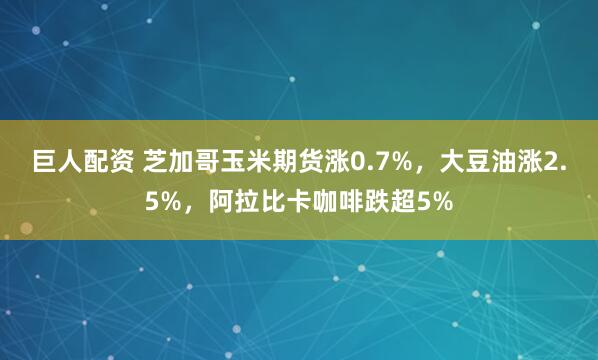 巨人配资 芝加哥玉米期货涨0.7%,大豆油涨2.5%,阿拉比卡咖啡跌超5%